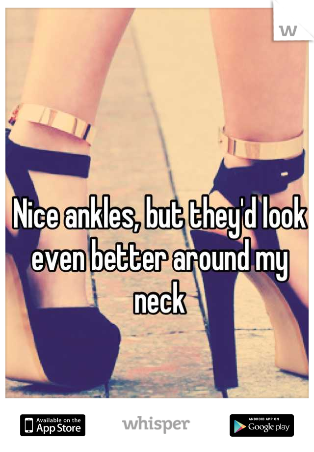 Nice ankles, but they'd look even better around my neck