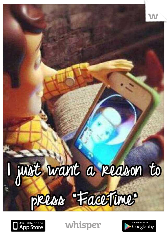 I just want a reason to press "FaceTime" 
<3