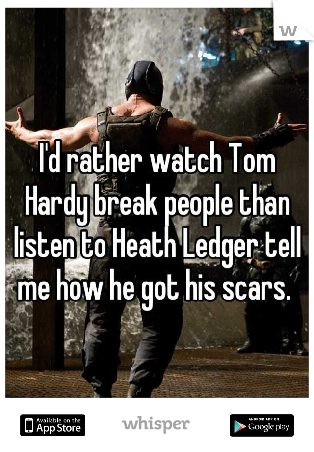 I'd rather watch Tom Hardy break people than listen to Heath Ledger tell me how he got his scars. 