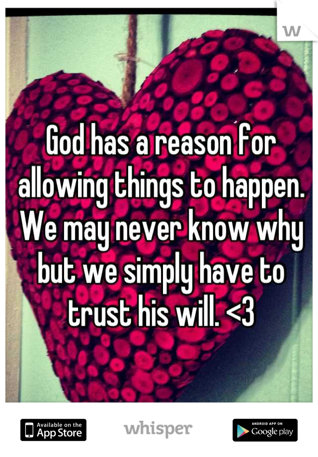 God has a reason for allowing things to happen. We may never know why but we simply have to trust his will. <3