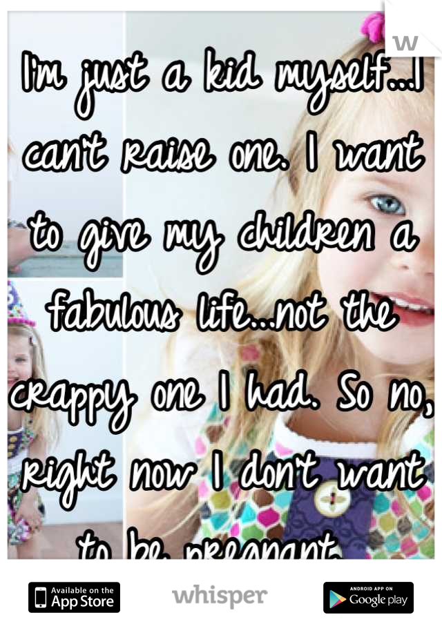 I'm just a kid myself...I can't raise one. I want to give my children a fabulous life...not the crappy one I had. So no, right now I don't want to be pregnant. 