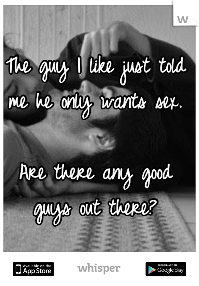 The guy I like just told me he only wants sex. 

Are there any good guys out there?