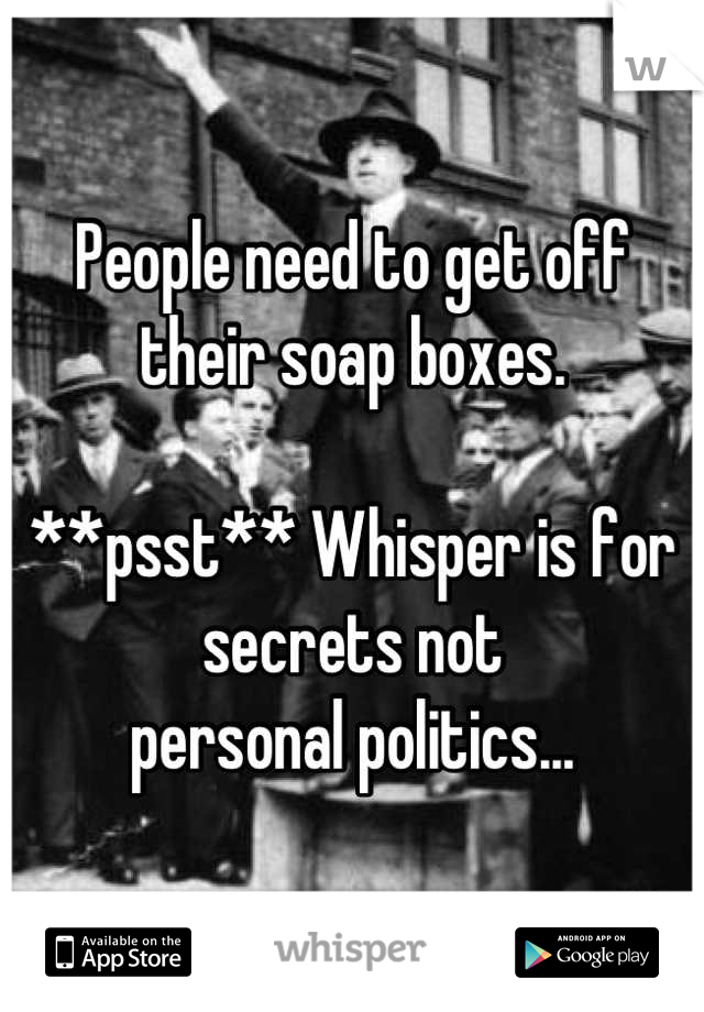 People need to get off their soap boxes.

**psst** Whisper is for secrets not
personal politics...