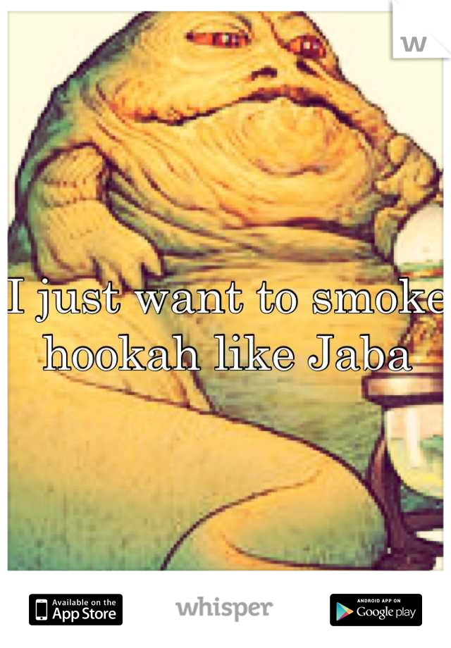 I just want to smoke hookah like Jaba