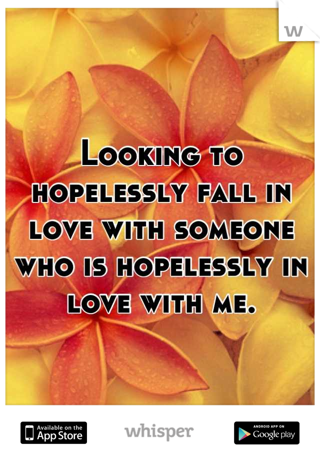 Looking to hopelessly fall in love with someone who is hopelessly in love with me.