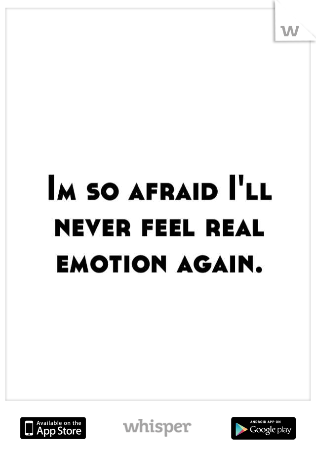 Im so afraid I'll never feel real emotion again.