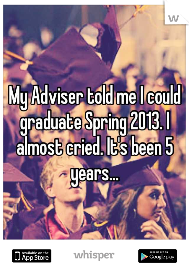 My Adviser told me I could graduate Spring 2013. I almost cried. It's been 5 years...