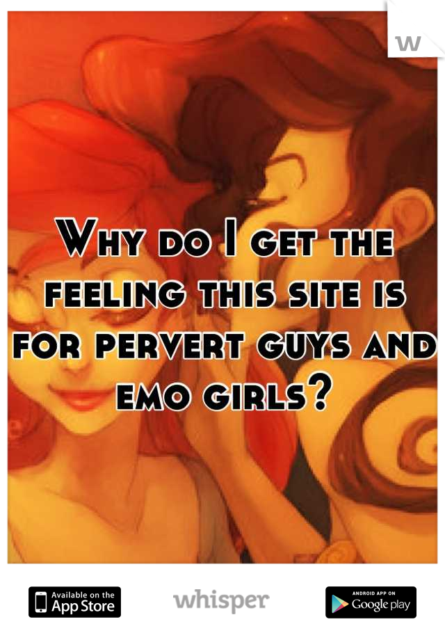 Why do I get the feeling this site is for pervert guys and emo girls?