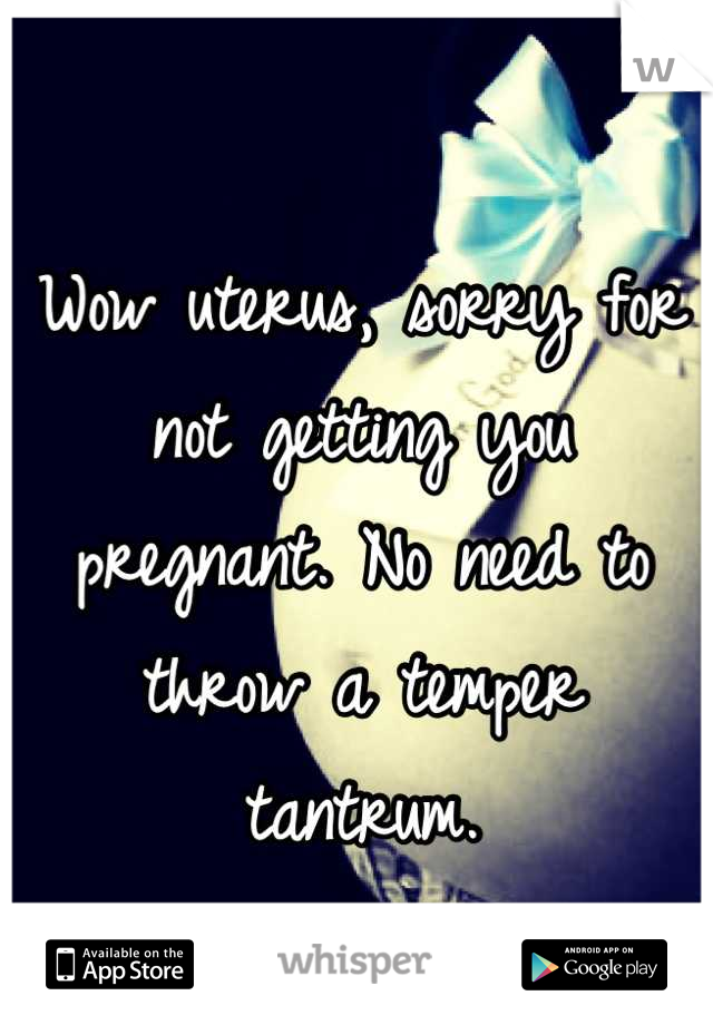 Wow uterus, sorry for not getting you pregnant. No need to throw a temper tantrum.