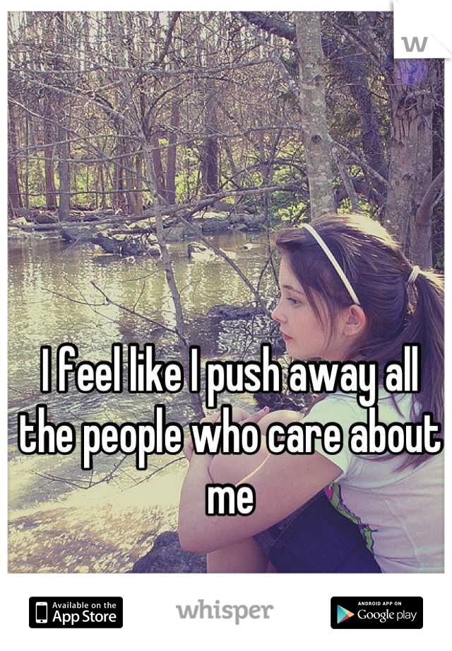 I feel like I push away all the people who care about me