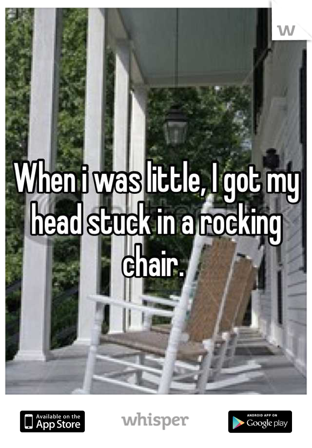 When i was little, I got my head stuck in a rocking chair. 