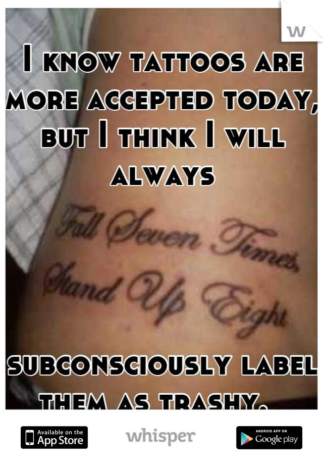 I know tattoos are more accepted today, 
but I think I will always 




subconsciously label them as trashy.  