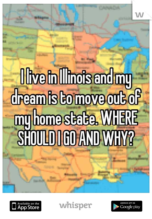 I live in Illinois and my dream is to move out of my home state. WHERE SHOULD I GO AND WHY?