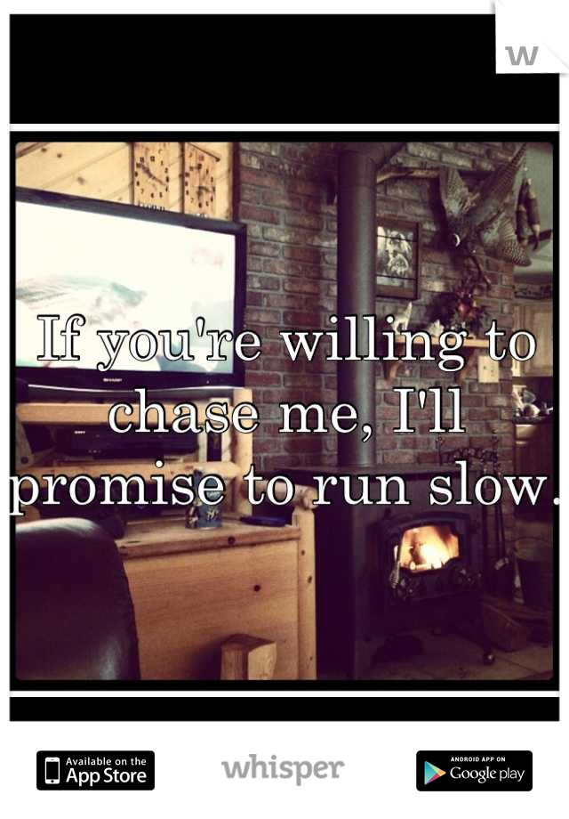If you're willing to chase me, I'll promise to run slow.