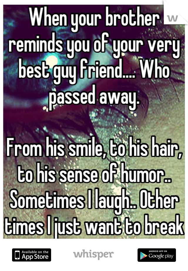 When your brother reminds you of your very best guy friend.... Who passed away. 

From his smile, to his hair, to his sense of humor.. 
Sometimes I laugh.. Other times I just want to break down.. 



