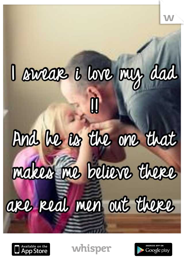 I swear i love my dad !! 
And he is the one that makes me believe there are real men out there 