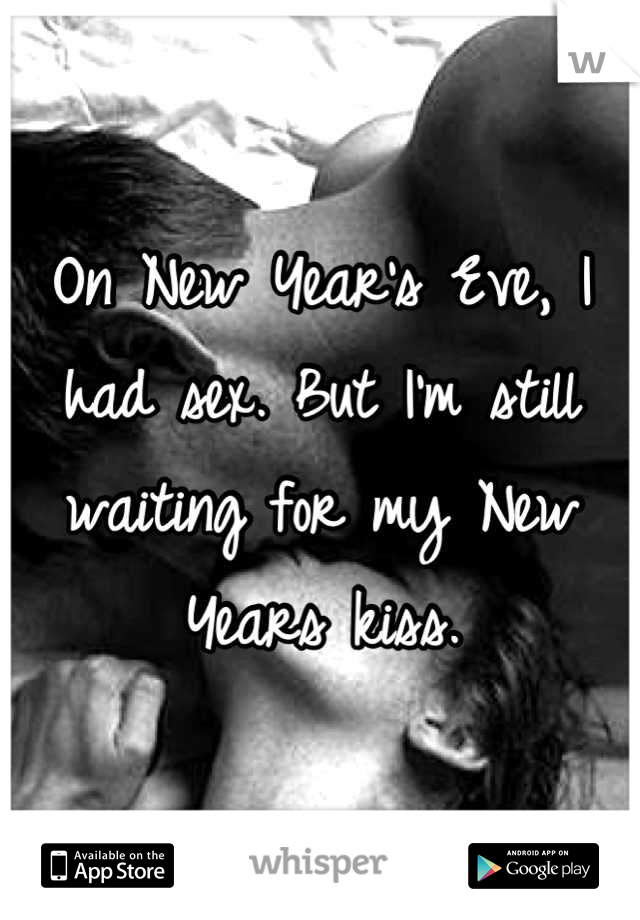 On New Year's Eve, I had sex. But I'm still waiting for my New Years kiss.