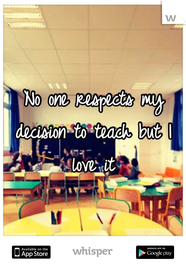 No one respects my decision to teach but I love it