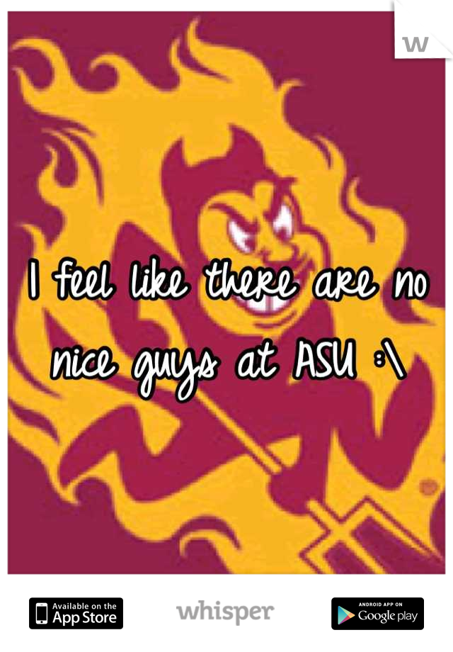 I feel like there are no nice guys at ASU :\