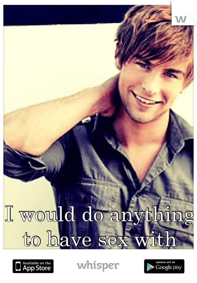 I would do anything to have sex with Chase Crawford