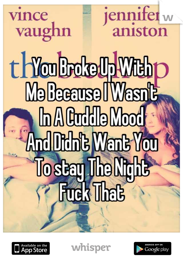 You Broke Up With
Me Because I Wasn't
In A Cuddle Mood
And Didn't Want You
To stay The Night
Fuck That