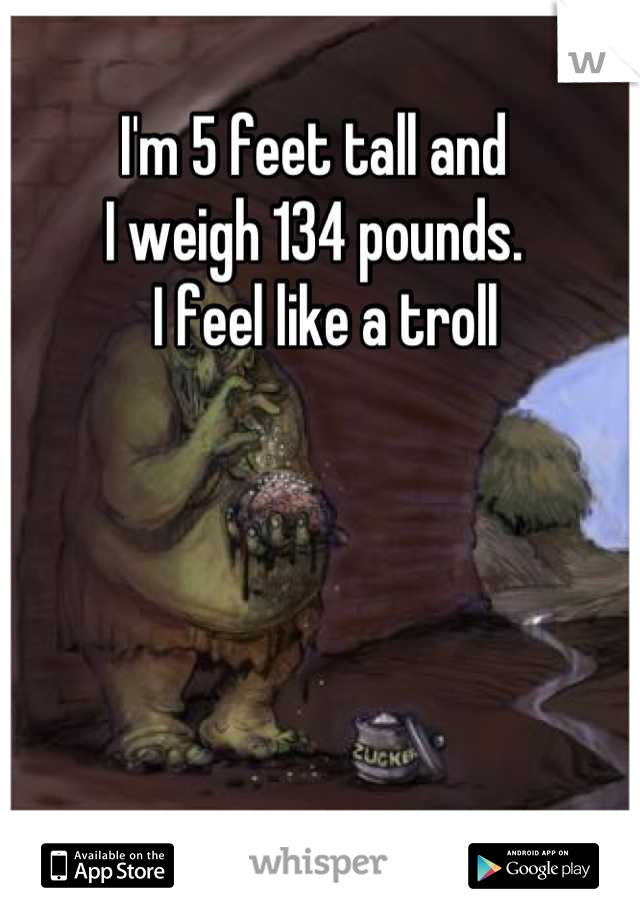 I'm 5 feet tall and 
I weigh 134 pounds.
  I feel like a troll