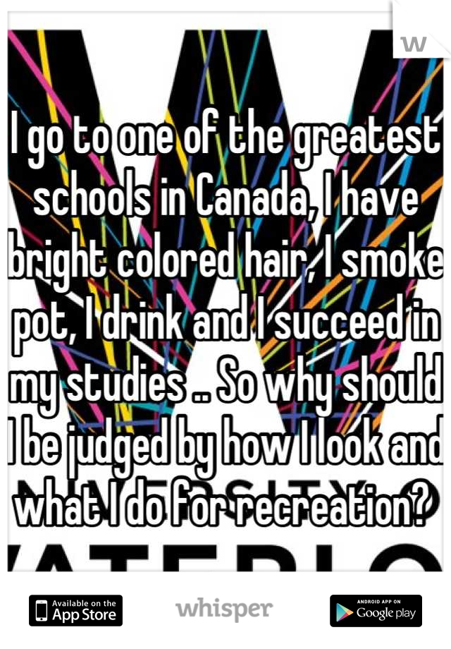 I go to one of the greatest schools in Canada, I have bright colored hair, I smoke pot, I drink and I succeed in my studies .. So why should I be judged by how I look and what I do for recreation? 