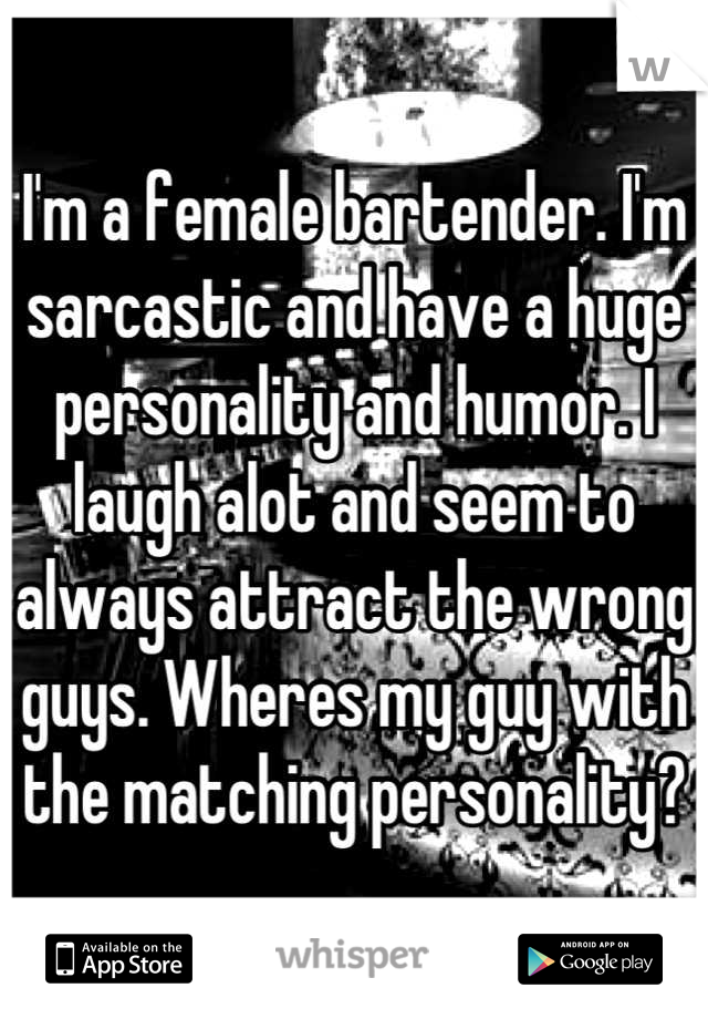 I'm a female bartender. I'm sarcastic and have a huge personality and humor. I laugh alot and seem to always attract the wrong guys. Wheres my guy with the matching personality?