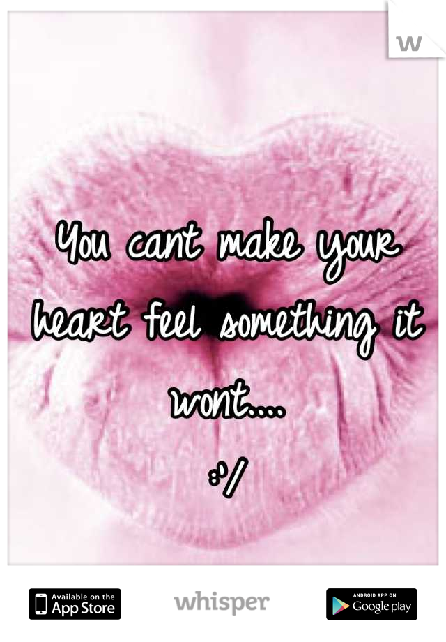 You cant make your heart feel something it wont....
:'/