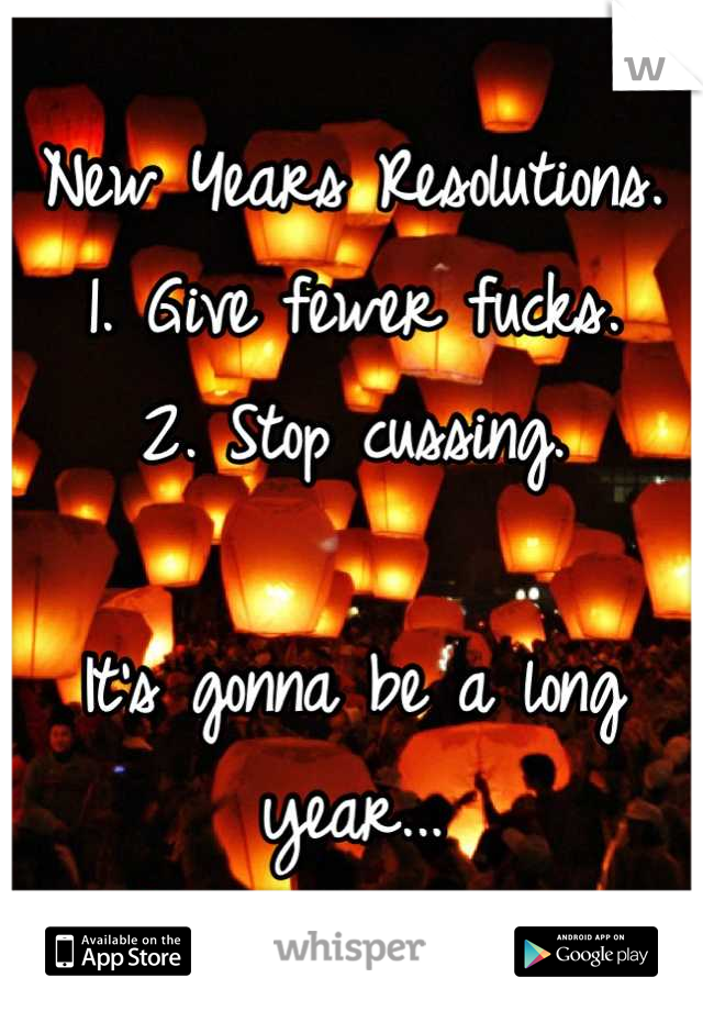 New Years Resolutions.
1. Give fewer fucks.
2. Stop cussing. 

It's gonna be a long year...