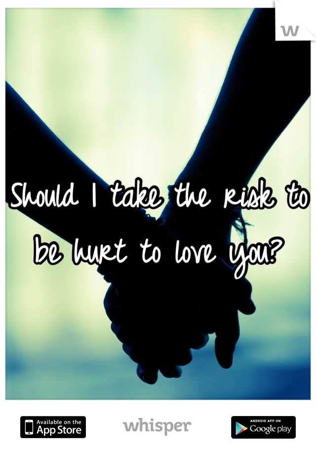 Should I take the risk to be hurt to love you?