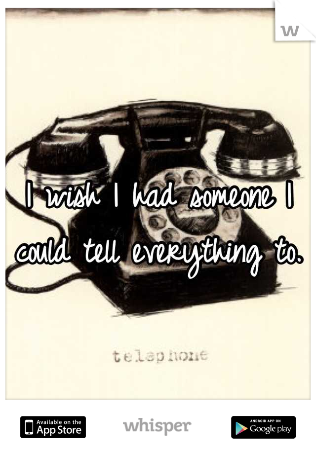 I wish I had someone I could tell everything to.