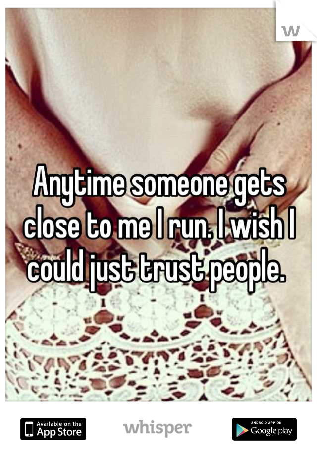 Anytime someone gets close to me I run. I wish I could just trust people. 
