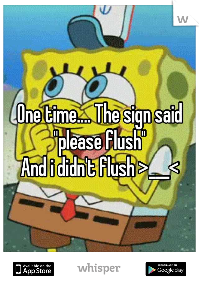 One time.... The sign said "please flush" 
And i didn't flush >___<