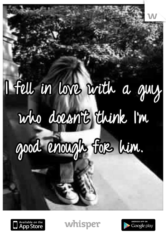 I fell in love with a guy who doesn't think I'm good enough for him. 