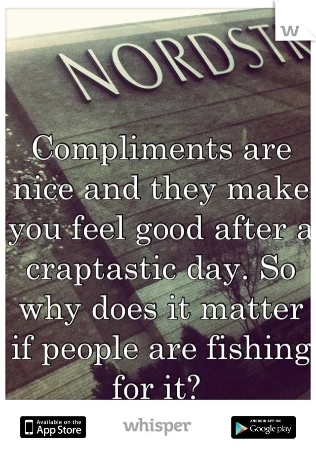 Compliments are nice and they make you feel good after a craptastic day. So why does it matter if people are fishing for it? 