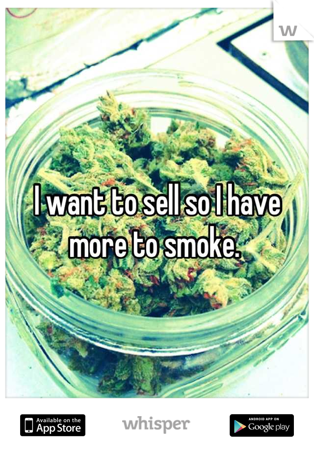 I want to sell so I have more to smoke. 
