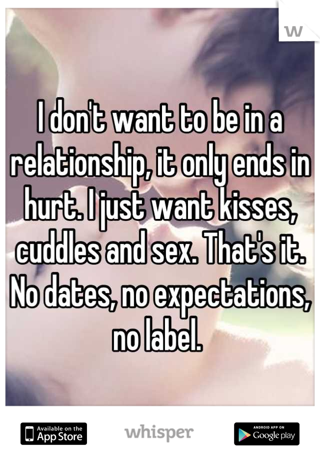 I don't want to be in a relationship, it only ends in hurt. I just want kisses, cuddles and sex. That's it. No dates, no expectations, no label. 