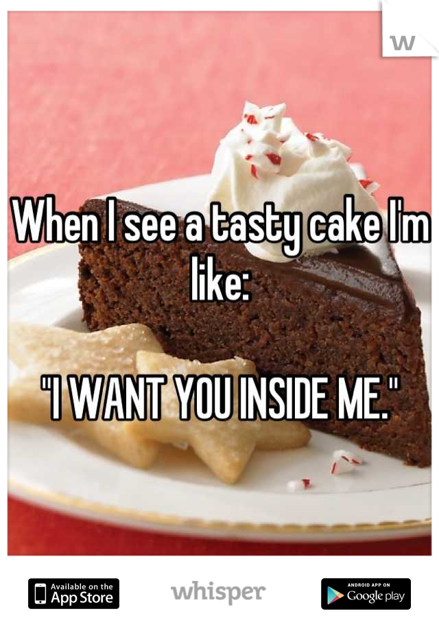 When I see a tasty cake I'm like:

"I WANT YOU INSIDE ME."