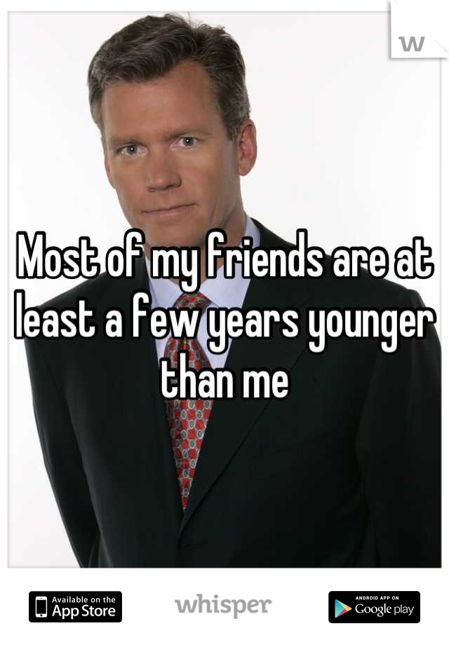 Most of my friends are at least a few years younger than me