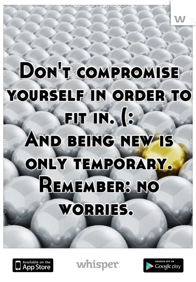 Don't compromise yourself in order to fit in. (: 
And being new is only temporary. Remember: no worries. 