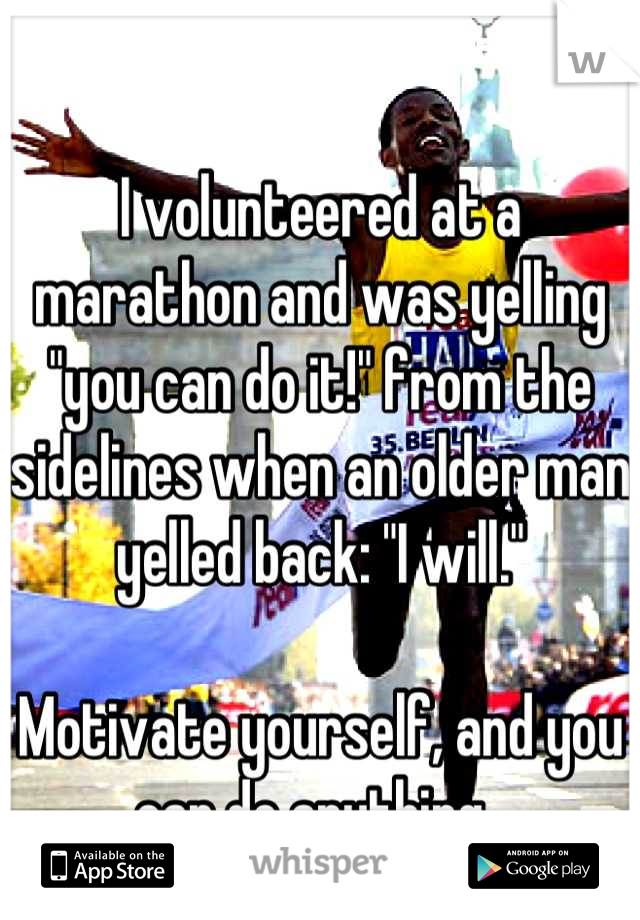 I volunteered at a marathon and was yelling "you can do it!" from the sidelines when an older man yelled back: "I will."

Motivate yourself, and you can do anything. 