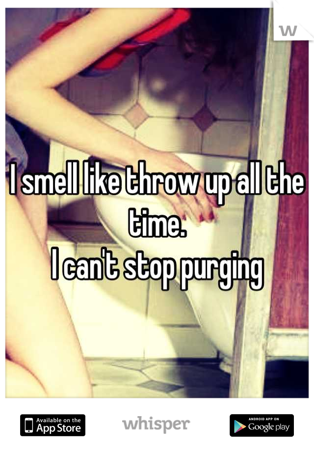 I smell like throw up all the time. 
I can't stop purging