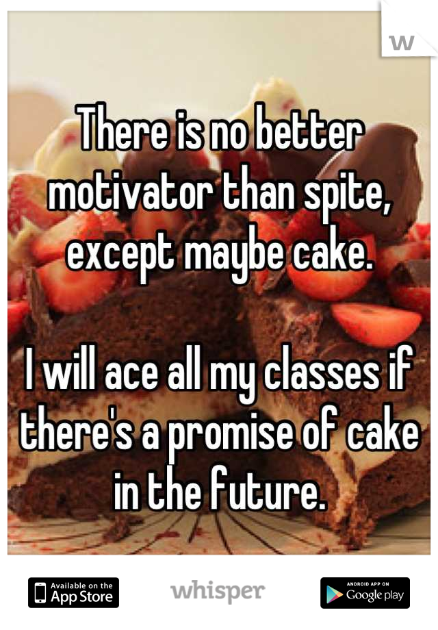 There is no better motivator than spite, except maybe cake.

I will ace all my classes if there's a promise of cake in the future.