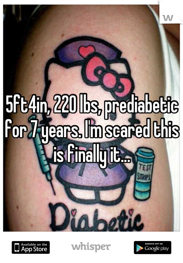 5ft4in, 220 lbs, prediabetic for 7 years. I'm scared this is finally it...
