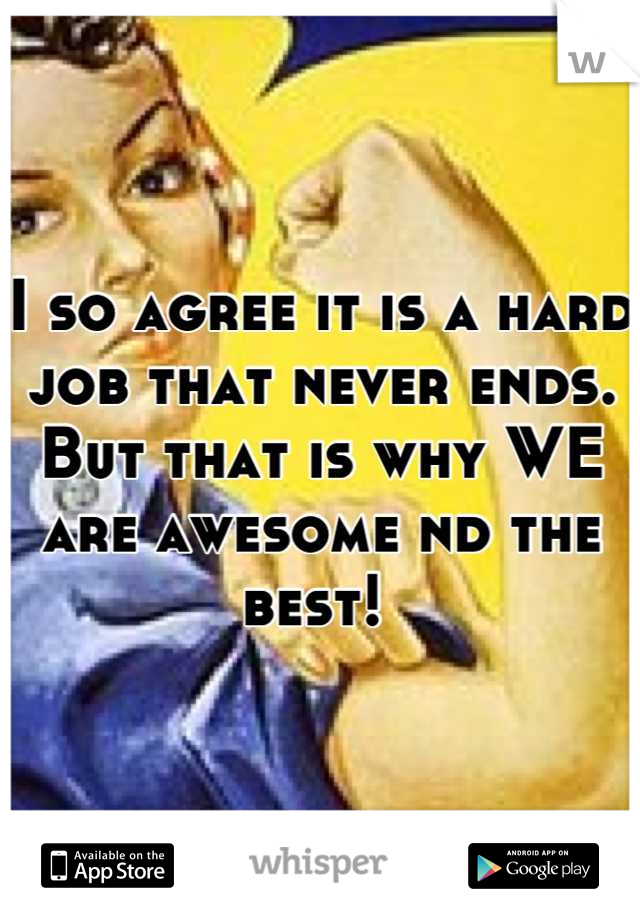 I so agree it is a hard job that never ends. But that is why WE are awesome nd the best! 