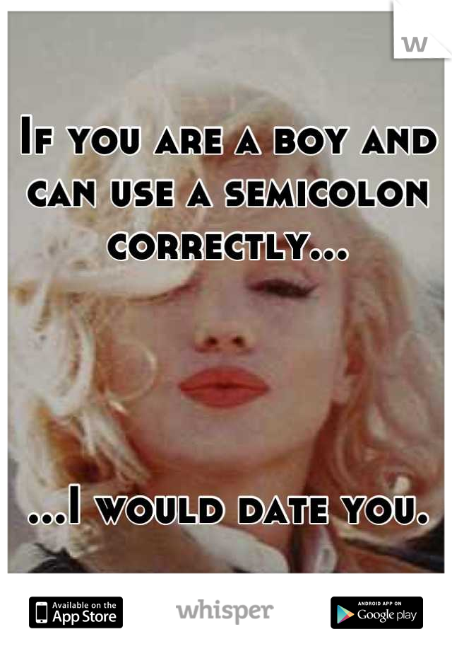 If you are a boy and can use a semicolon correctly...




...I would date you.