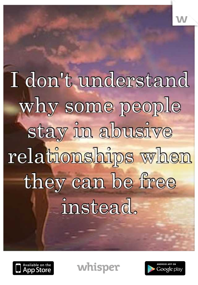 I don't understand why some people stay in abusive relationships when they can be free instead.