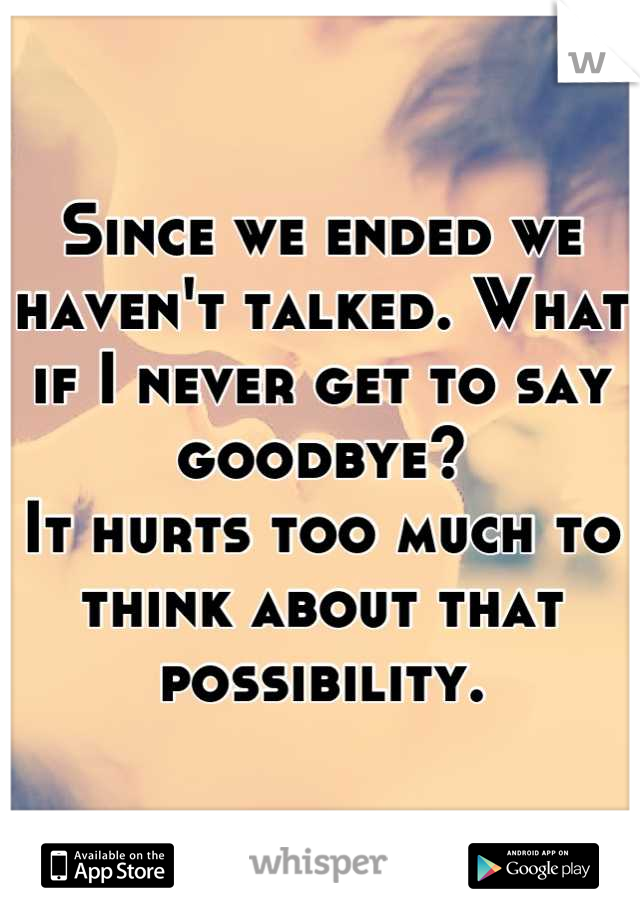 Since we ended we haven't talked. What if I never get to say goodbye? 
It hurts too much to think about that possibility.