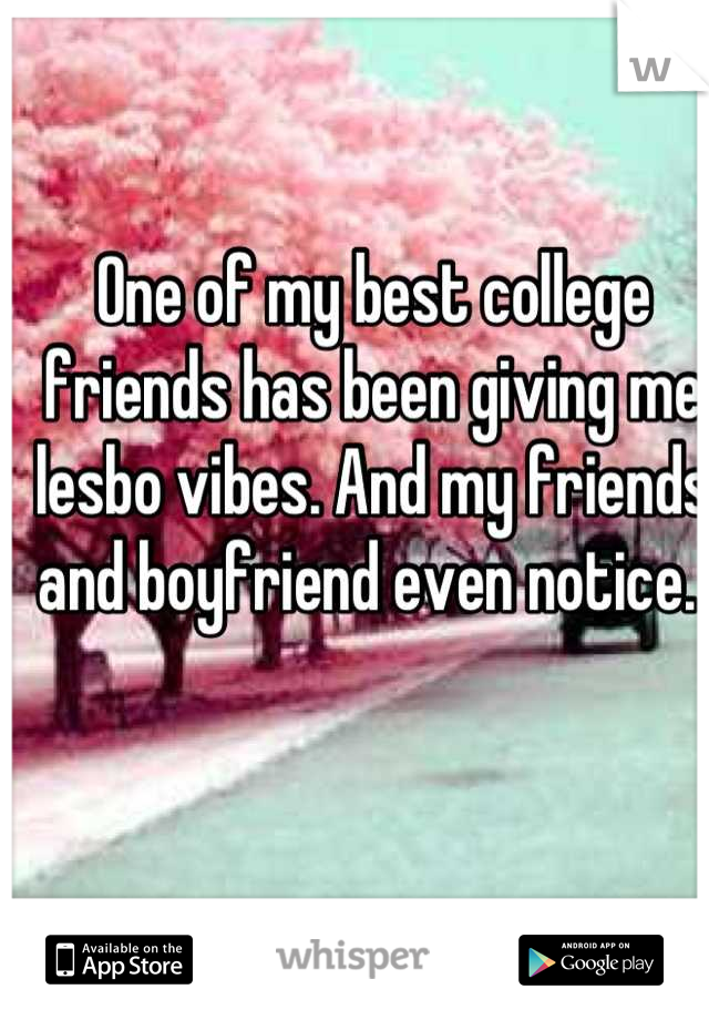 One of my best college friends has been giving me lesbo vibes. And my friends and boyfriend even notice. 